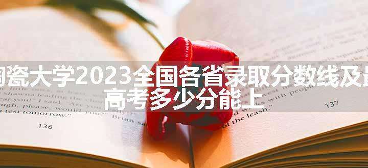 景德镇陶瓷大学2023全国各省录取分数线及最低位次 高考多少分能上