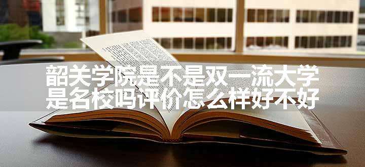 韶关学院是不是双一流大学 是名校吗评价怎么样好不好