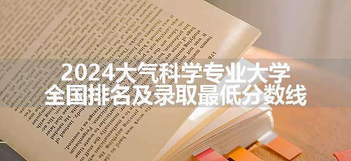 2024大气科学专业大学全国排名及录取最低分数线