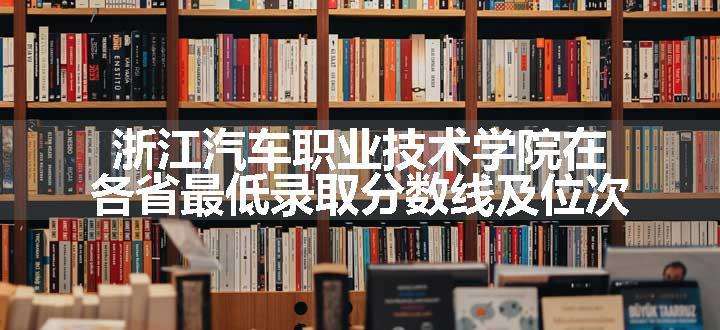 浙江汽车职业技术学院在各省最低录取分数线及位次