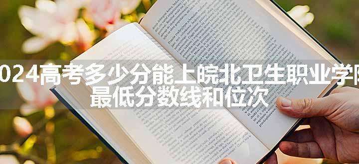 2024高考多少分能上皖北卫生职业学院 最低分数线和位次