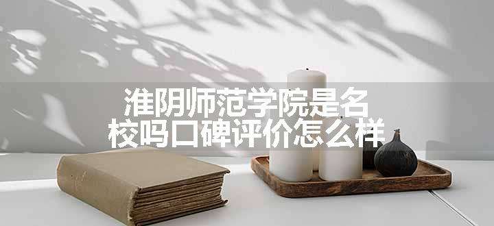 淮阴师范学院是名校吗口碑评价怎么样