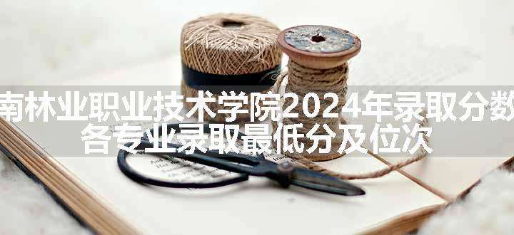 云南林业职业技术学院2024年录取分数线 各专业录取最低分及位次