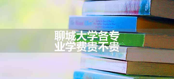 聊城大学各专业学费贵不贵