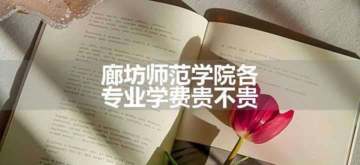 廊坊师范学院各专业学费贵不贵