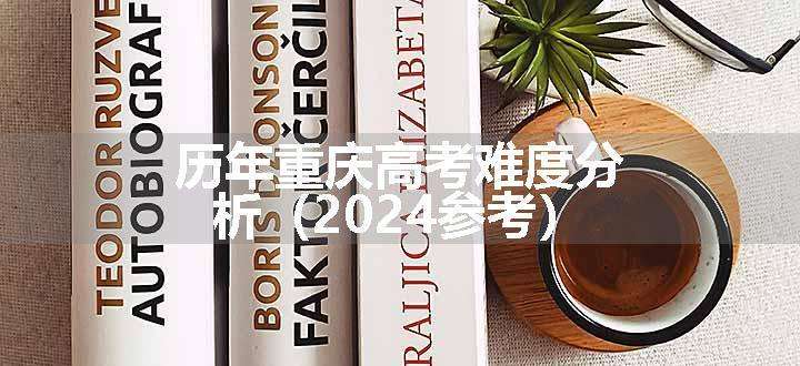 历年重庆高考难度分析（2024参考）