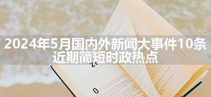 2024年5月国内外新闻大事件10条