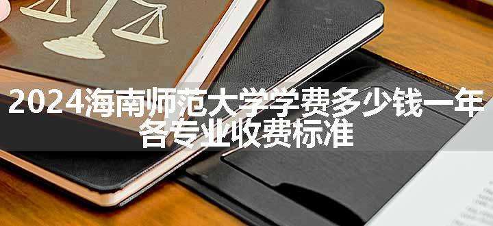 2024海南师范大学学费多少钱一年 各专业收费标准