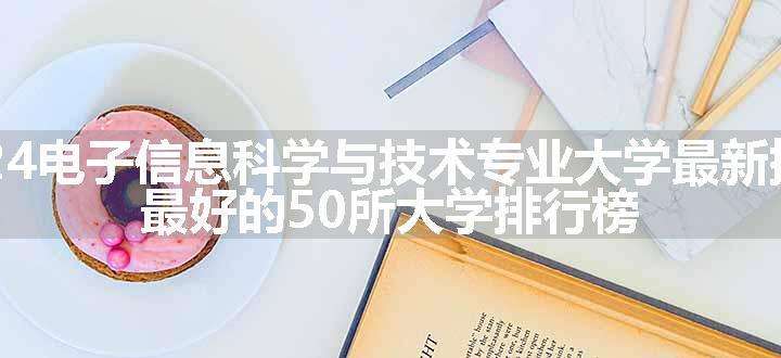 2024电子信息科学与技术专业大学最新排名 最好的50所大学排行榜