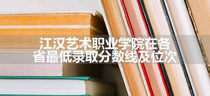 江汉艺术职业学院在各省最低录取分数线及位次