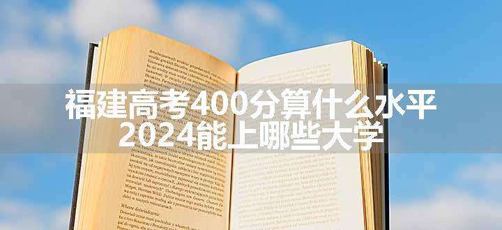 福建高考400分算什么水平 2024能上哪些大学