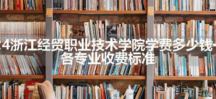 2024浙江经贸职业技术学院学费多少钱一年 各专业收费标准