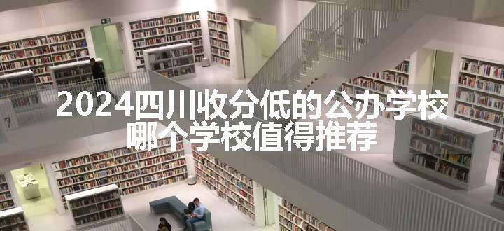 2024四川收分低的公办学校 哪个学校值得推荐.jpg