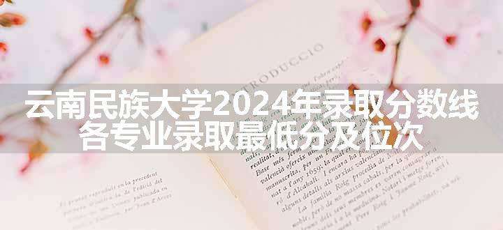 云南民族大学2024年录取分数线 各专业录取最低分及位次