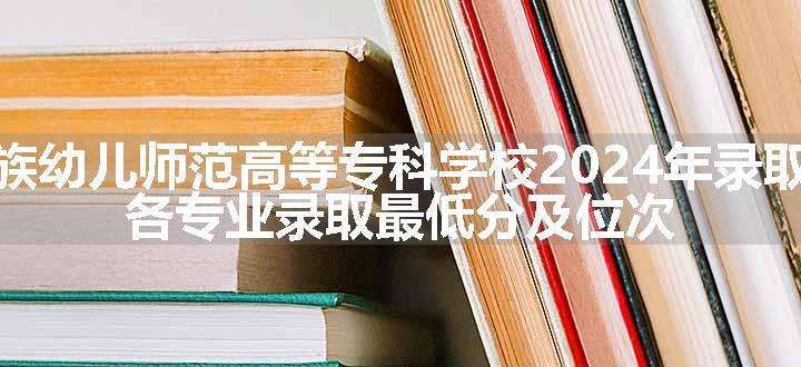 黔南民族幼儿师范高等专科学校2024年录取分数线 各专业录取最低分及位次