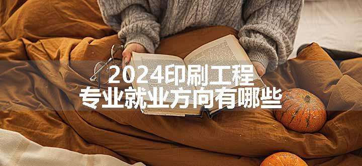 2024印刷工程专业就业方向有哪些