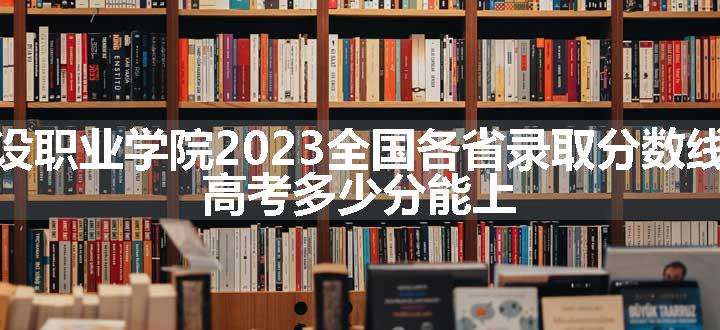 山东城市建设职业学院2023全国各省录取分数线及最低位次 高考多少分能上