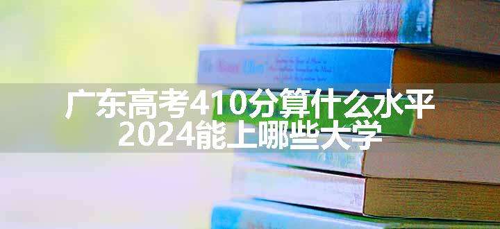 广东高考410分算什么水平 2024能上哪些大学