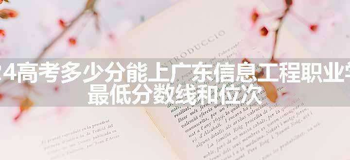 2024高考多少分能上广东信息工程职业学院 最低分数线和位次