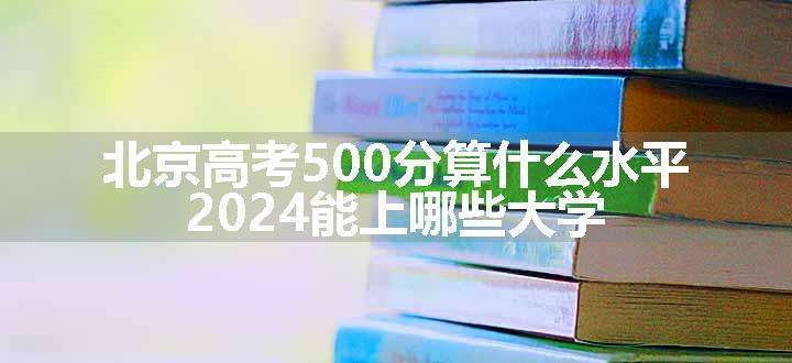 北京高考500分算什么水平 2024能上哪些大学