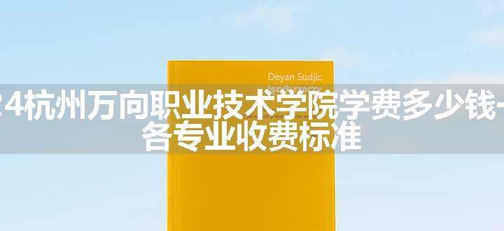 2024杭州万向职业技术学院学费多少钱一年 各专业收费标准