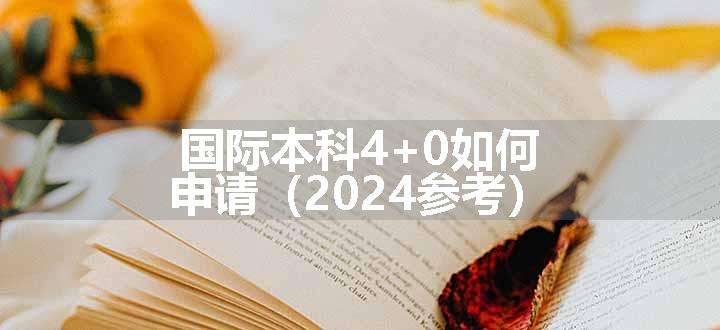 国际本科4+0如何申请（2024参考）