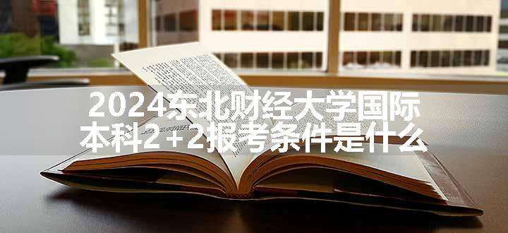 2024东北财经大学国际本科2+2报考条件是什么