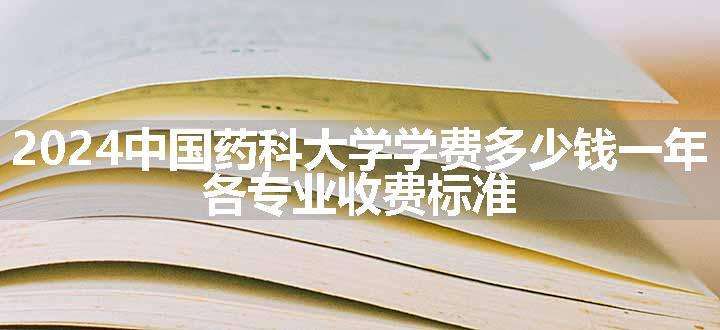 2024中国药科大学学费多少钱一年 各专业收费标准