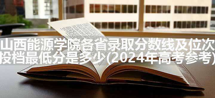 山西能源学院各省录取分数线及位次 投档最低分是多少(2024年高考参考)