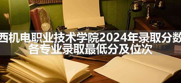 广西机电职业技术学院2024年录取分数线 各专业录取最低分及位次