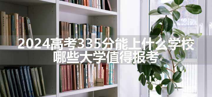 2024高考335分能上什么学校 哪些大学值得报考