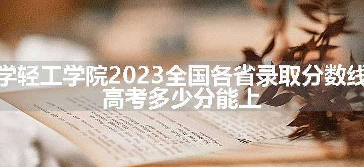 华北理工大学轻工学院2023全国各省录取分数线及最低位次 高考多少分能上