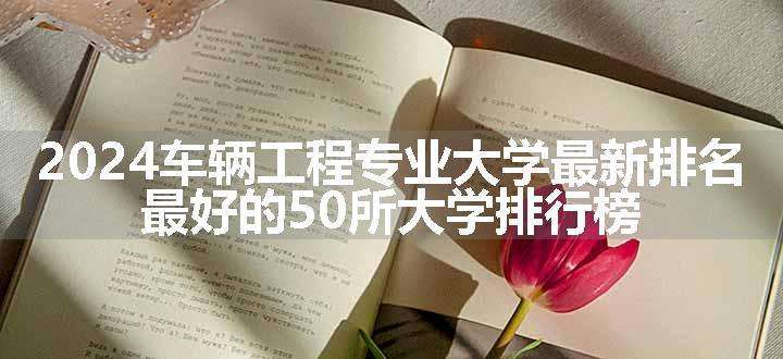 2024车辆工程专业大学最新排名 最好的50所大学排行榜