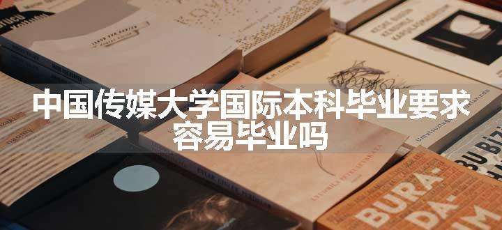 中国传媒大学国际本科毕业要求 容易毕业吗