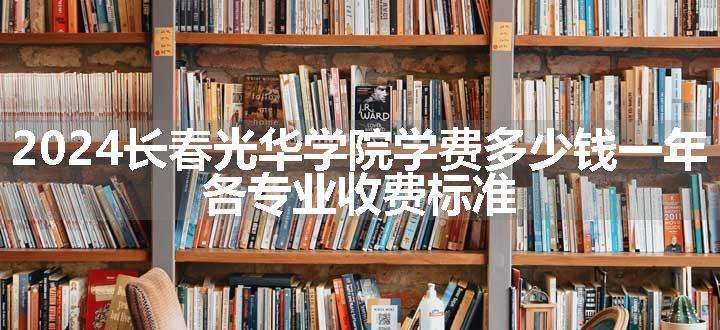 2024长春光华学院学费多少钱一年 各专业收费标准