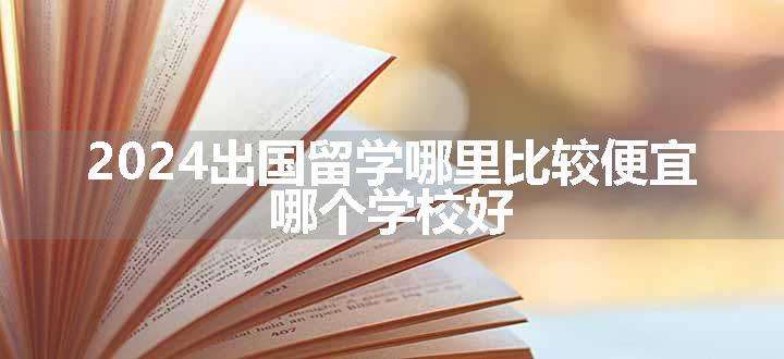 2024出国留学哪里比较便宜 哪个学校好