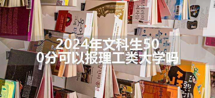 2024年文科生500分可以报理工类大学吗