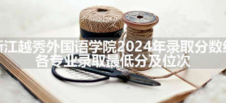 浙江越秀外国语学院2024年录取分数线 各专业录取最低分及位次