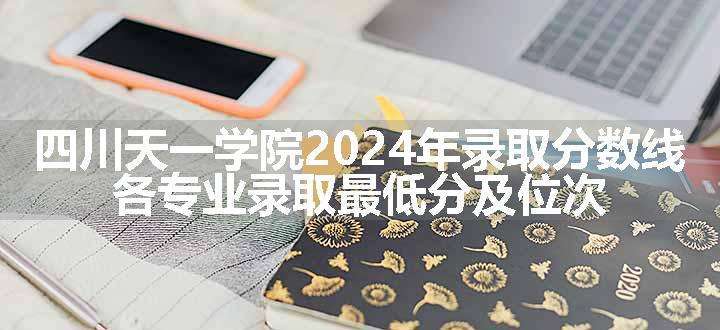 四川天一学院2024年录取分数线 各专业录取最低分及位次