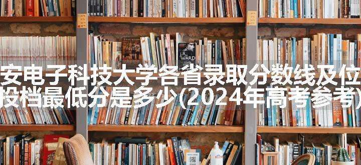 西安电子科技大学各省录取分数线及位次 投档最低分是多少(2024年高考参考)