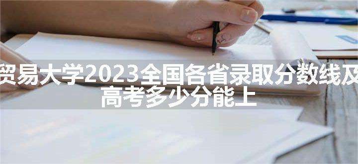 首都经济贸易大学2023全国各省录取分数线及最低位次 高考多少分能上