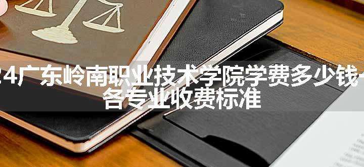 2024广东岭南职业技术学院学费多少钱一年 各专业收费标准