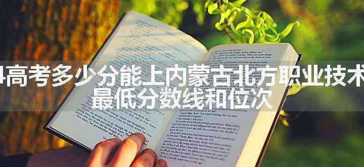 2024高考多少分能上内蒙古北方职业技术学院 最低分数线和位次