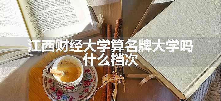 江西财经大学算名牌大学吗 什么档次