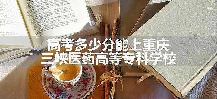 高考多少分能上重庆三峡医药高等专科学校