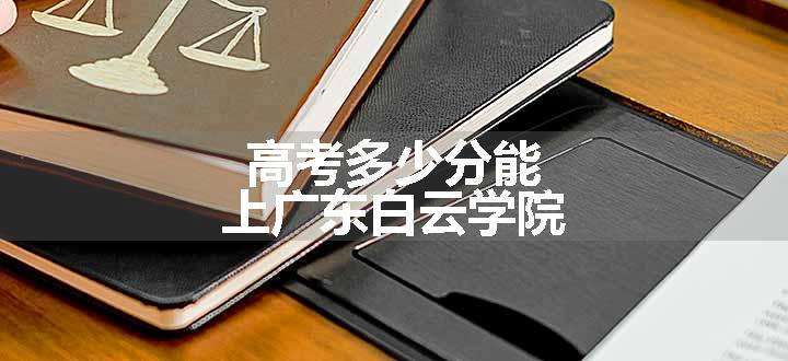 高考多少分能上广东白云学院