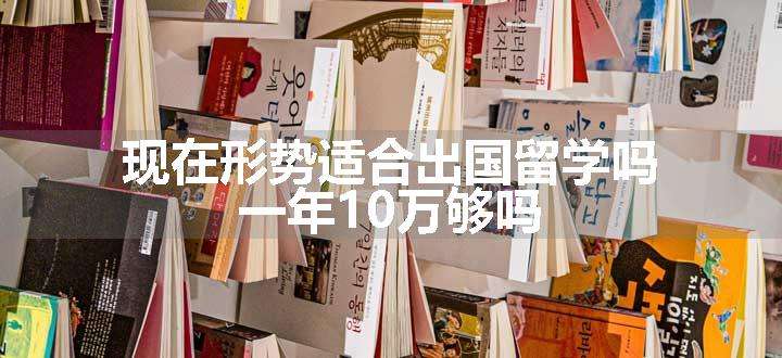 现在形势适合出国留学吗 一年10万够吗