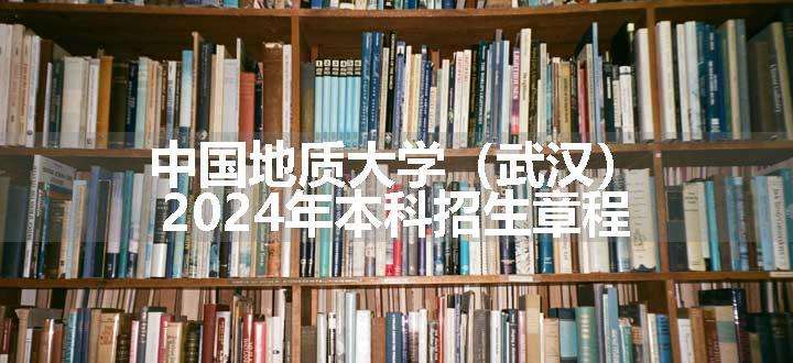 中国地质大学（武汉）2024年本科招生章程