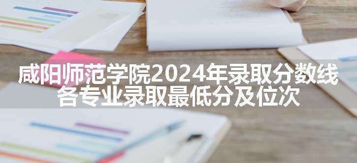 咸阳师范学院2024年录取分数线 各专业录取最低分及位次