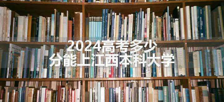 2024高考多少分能上江西本科大学